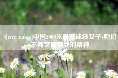 玉环中国5000米最好成绩女子-她们不断突破自我的精神