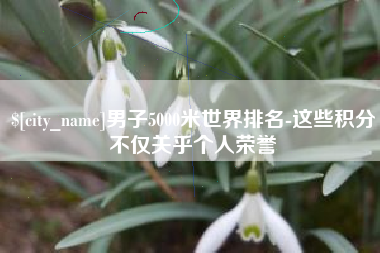 玉环男子5000米世界排名-这些积分不仅关乎个人荣誉