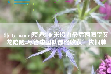 玉环短道5000米接力最后两圈李文龙陪跑-尽管中国队最终收获一枚铜牌