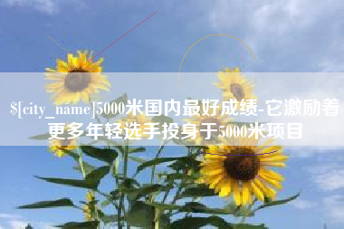 玉环5000米国内最好成绩-它激励着更多年轻选手投身于5000米项目