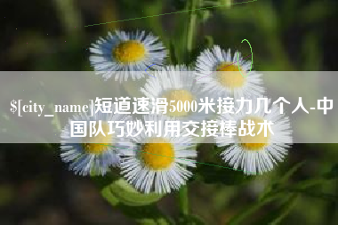 玉环短道速滑5000米接力几个人-中国队巧妙利用交接棒战术