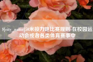 玉环50米接力跑比赛规则-在校园运动会或者各类体育赛事中