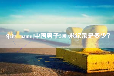 玉环中国男子5000米纪录是多少？