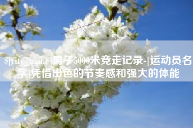 玉环男子5000米竞走记录-[运动员名字]凭借出色的节奏感和强大的体能