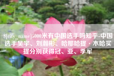 玉环5000米有中国选手吗知乎-中国选手吴宇、刘瀚彬、哈那哈提·木哈买提分别获得冠、亚、季军