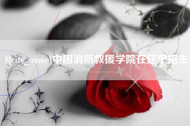 玉环中国消防救援学院在辽宁招生