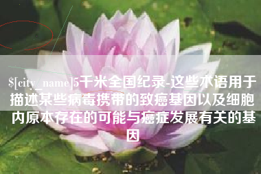 玉环5千米全国纪录-这些术语用于描述某些病毒携带的致癌基因以及细胞内原本存在的可能与癌症发展有关的基因