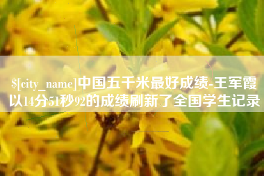 玉环中国五千米最好成绩-王军霞以14分51秒92的成绩刷新了全国学生记录
