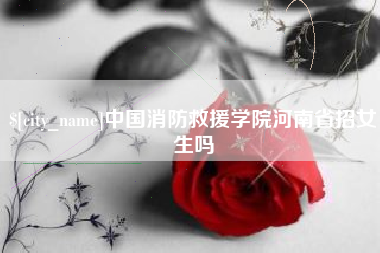 玉环中国消防救援学院河南省招女生吗