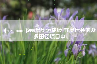 玉环5000米奥运成绩-在奥运会的众多田径项目中