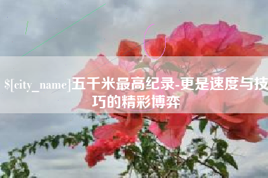 玉环五千米最高纪录-更是速度与技巧的精彩博弈