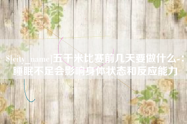 玉环五千米比赛前几天要做什么-：睡眠不足会影响身体状态和反应能力