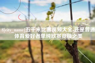 玉环五千米比赛视频大全-还是普通体育爱好者单纯欣赏竞技之美