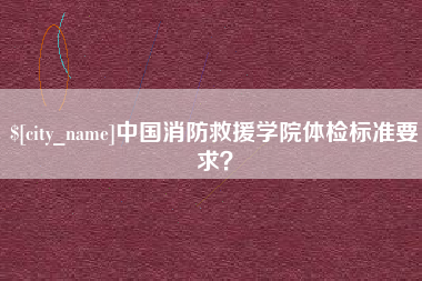 玉环中国消防救援学院体检标准要求？