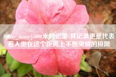 玉环5000米的记录-其记录更是代表着人类在这个距离上不断突破的极限