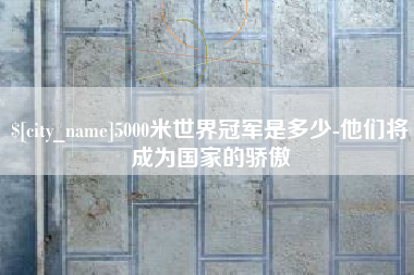 玉环5000米世界冠军是多少-他们将成为国家的骄傲