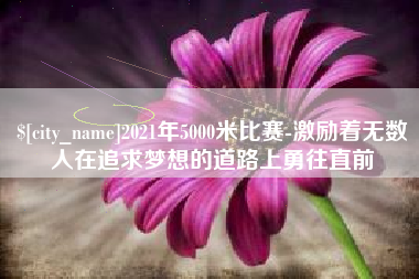 玉环2021年5000米比赛-激励着无数人在追求梦想的道路上勇往直前