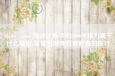 玉环滑冰比赛中的5000米接力属于什么项目-常常引发体育爱好者的探讨