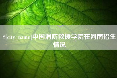 玉环中国消防救援学院在河南招生情况