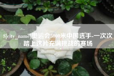 玉环奥运会5000米中国选手-一次次踏上这片充满挑战的赛场