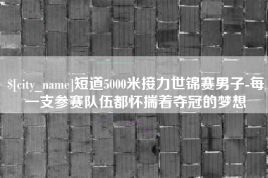玉环短道5000米接力世锦赛男子-每一支参赛队伍都怀揣着夺冠的梦想