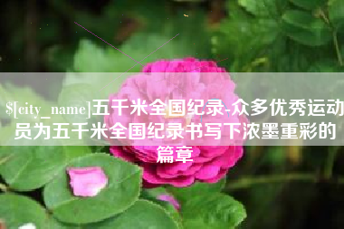 玉环五千米全国纪录-众多优秀运动员为五千米全国纪录书写下浓墨重彩的篇章