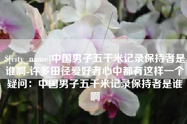 玉环中国男子五千米记录保持者是谁啊-许多田径爱好者心中都有这样一个疑问：中国男子五千米记录保持者是谁啊