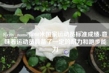 玉环5000米国家运动员标准成绩-意味着运动员具备了一定的耐力和跑步能力
