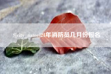 玉环21年消防员几月份报名