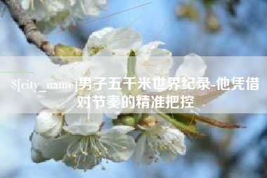 玉环男子五千米世界纪录-他凭借对节奏的精准把控