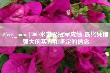 玉环5000米世界冠军成绩-最终凭借强大的实力和坚定的信念