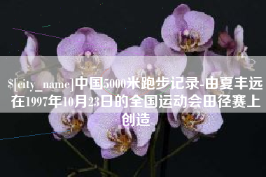 玉环中国5000米跑步记录-由夏丰远在1997年10月23日的全国运动会田径赛上创造
