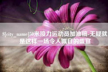 玉环50米接力运动员加油稿-无疑就是这样一场令人瞩目的盛宴