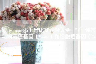 玉环5千米比赛视频大全-“V”通常与病毒癌基因（V-onc）和细胞癌基因（C-onc）相关