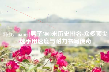 玉环男子5000米历史排名-众多顶尖选手用速度与耐力书写传奇