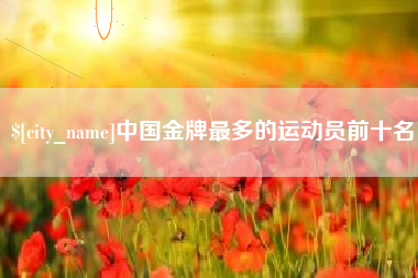玉环中国金牌最多的运动员前十名