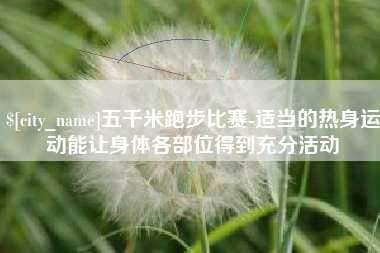 玉环五千米跑步比赛-适当的热身运动能让身体各部位得到充分活动