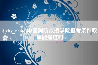 玉环中国消防救援学院报考条件政审能通过吗